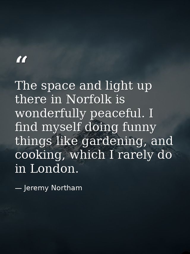 The space and light up there in Norfolk is wonderfully peaceful. I find myself doing funny things like gardening, and co — Jeremy Northam