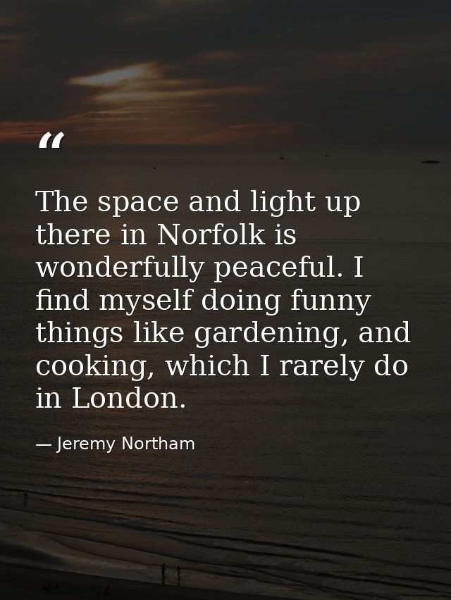 The space and light up there in Norfolk is wonderfully peaceful. I find myself doing funny things like gardening, and co — Jeremy Northam