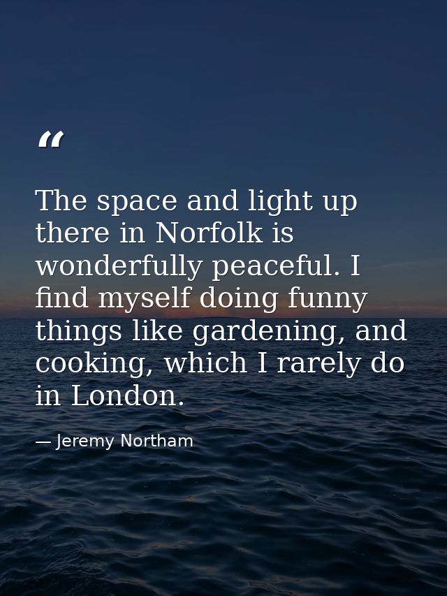 The space and light up there in Norfolk is wonderfully peaceful. I find myself doing funny things like gardening, and co — Jeremy Northam