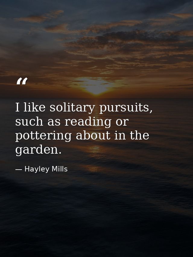 I like solitary pursuits, such as reading or pottering about in the garden. — Hayley Mills