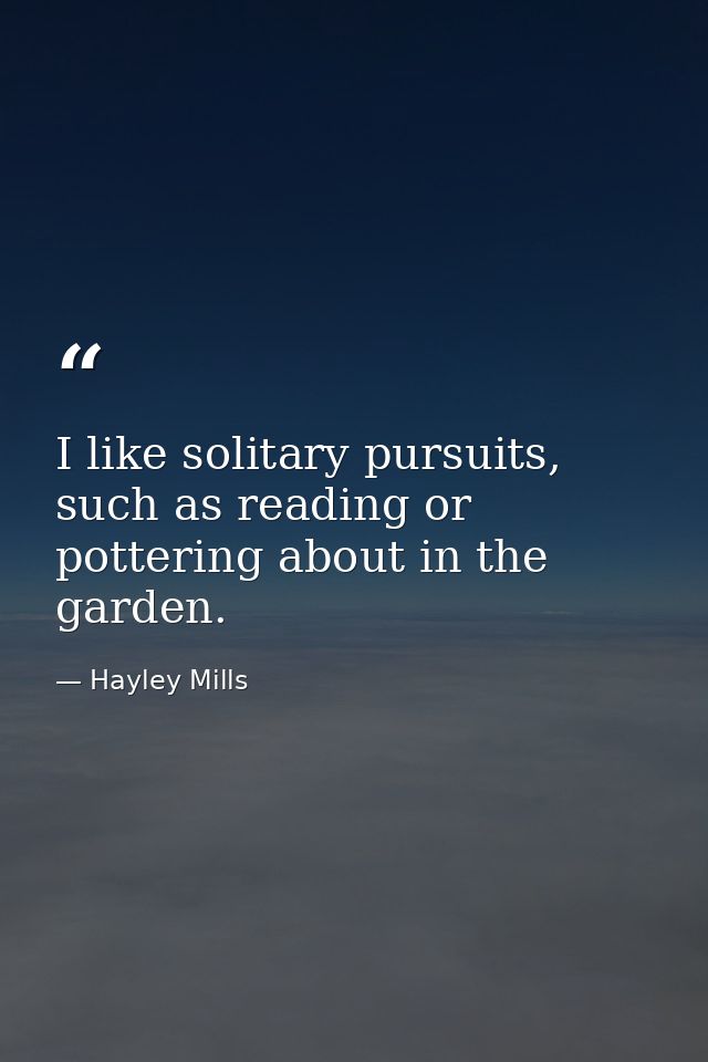 I like solitary pursuits, such as reading or pottering about in the garden. — Hayley Mills