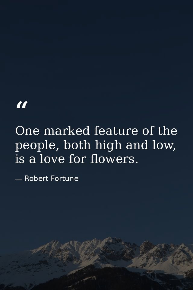 One marked feature of the people, both high and low, is a love for flowers. — Robert Fortune