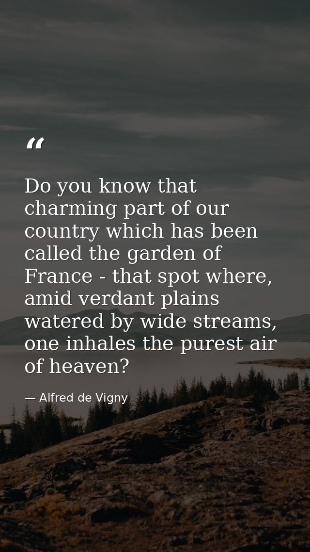 Do you know that charming part of our country which has been called the garden of France - that spot where, amid verdant — Alfred de Vigny