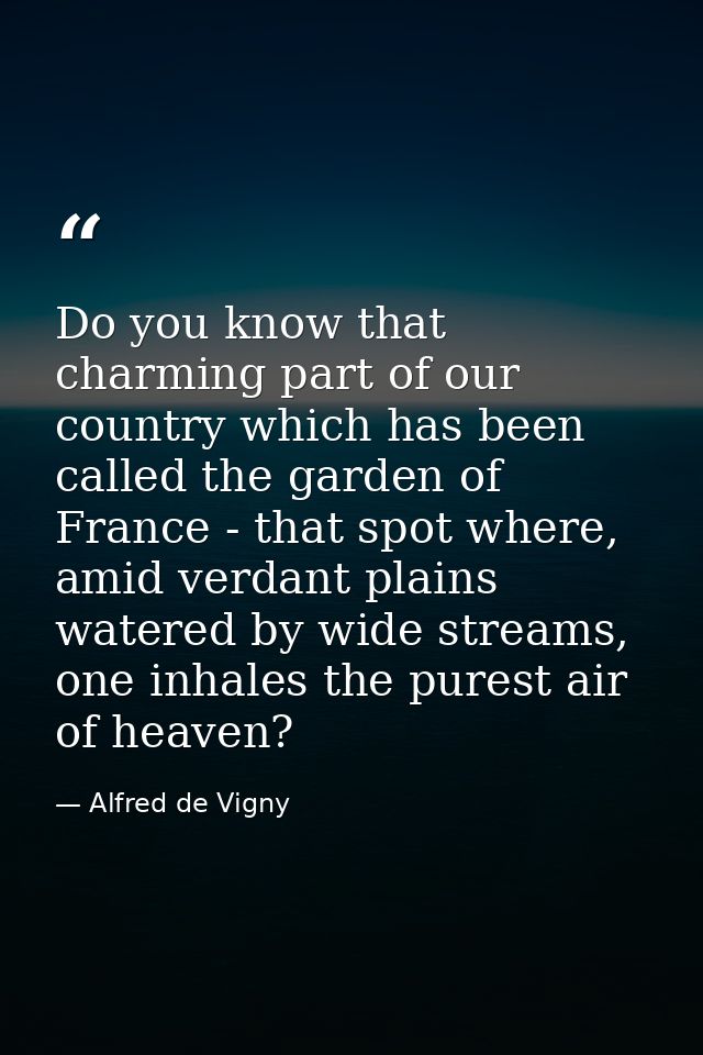 Do you know that charming part of our country which has been called the garden of France - that spot where, amid verdant — Alfred de Vigny