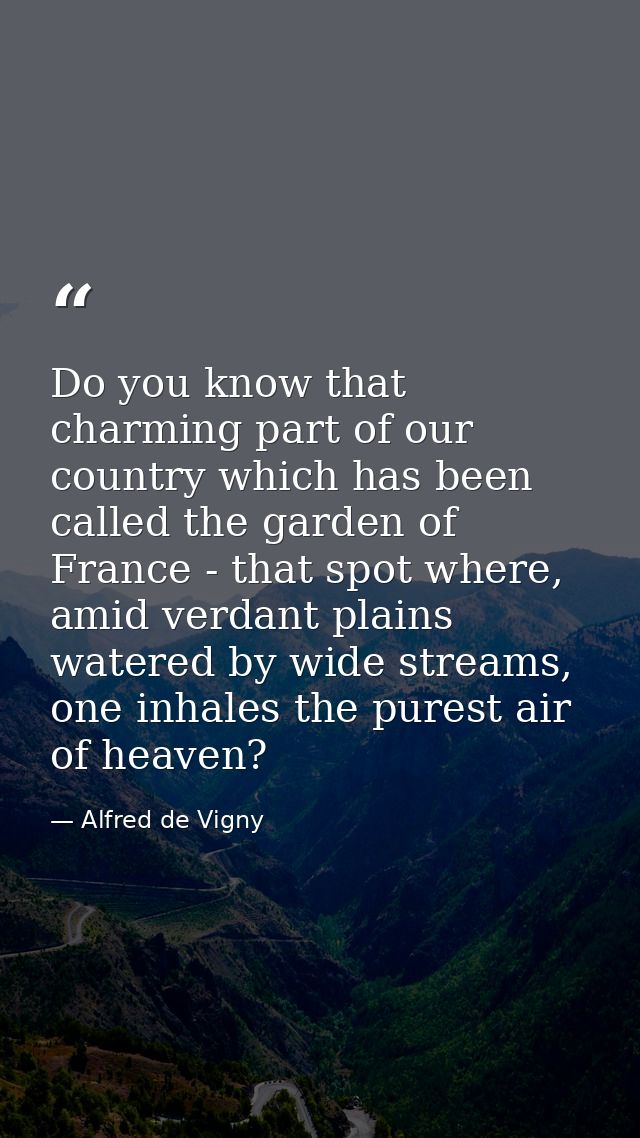 Do you know that charming part of our country which has been called the garden of France - that spot where, amid verdant — Alfred de Vigny