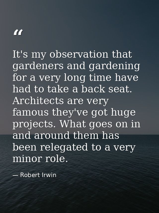 It's my observation that gardeners and gardening for a very long time have had to take a back seat. Architects are very  — Robert Irwin