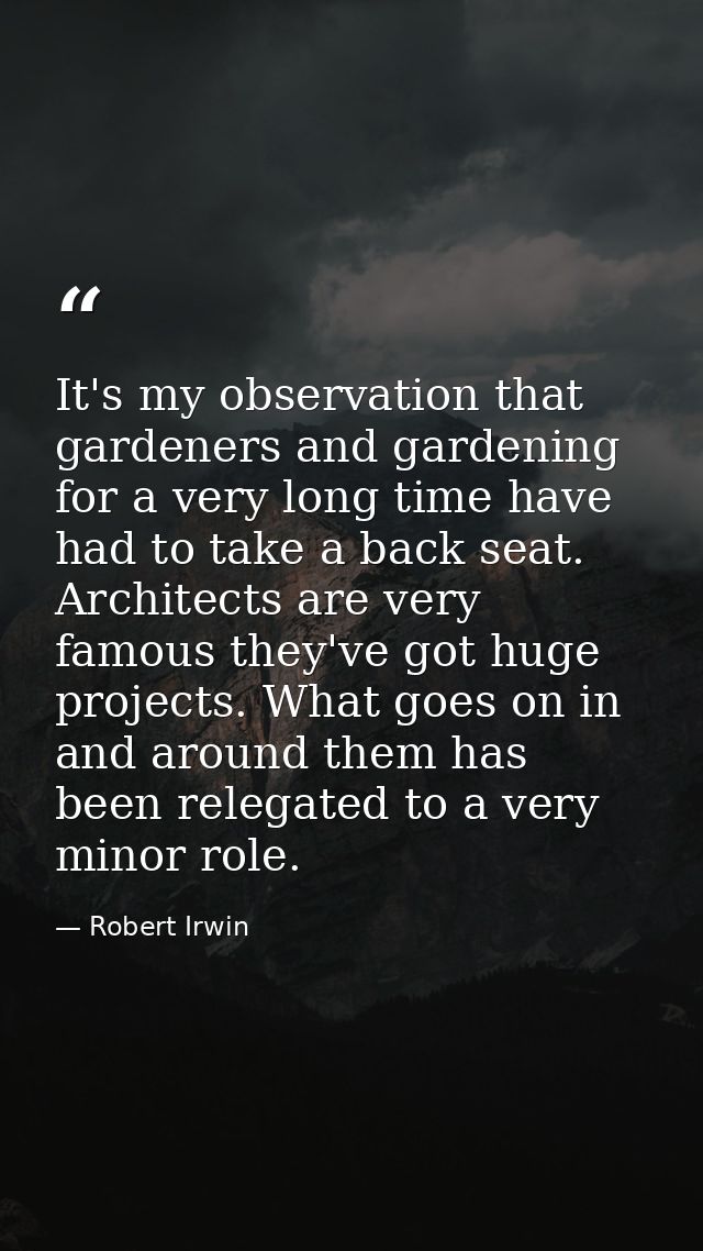 It's my observation that gardeners and gardening for a very long time have had to take a back seat. Architects are very  — Robert Irwin