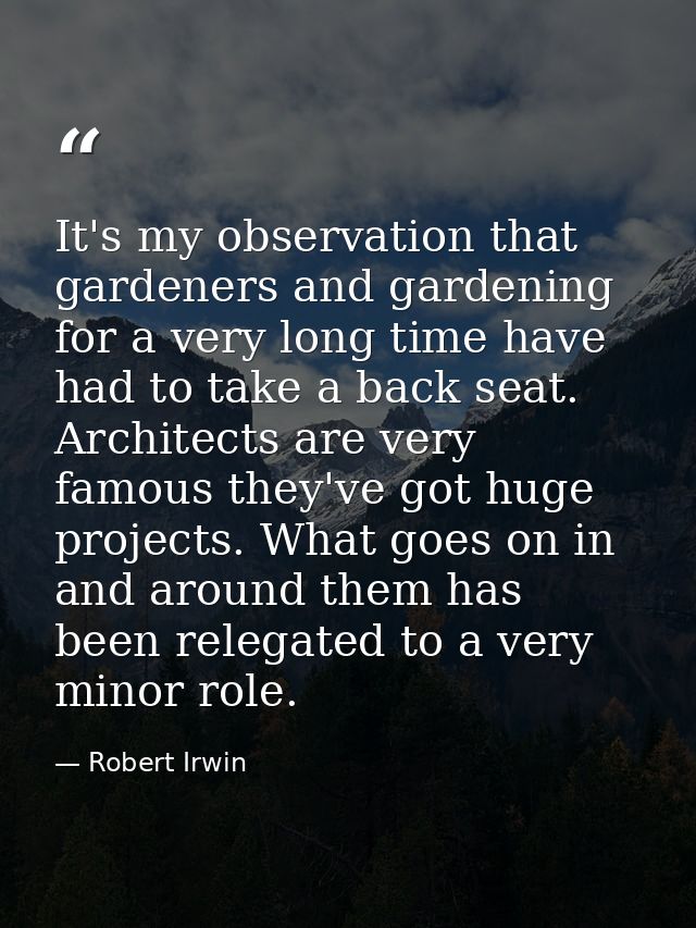 It's my observation that gardeners and gardening for a very long time have had to take a back seat. Architects are very  — Robert Irwin