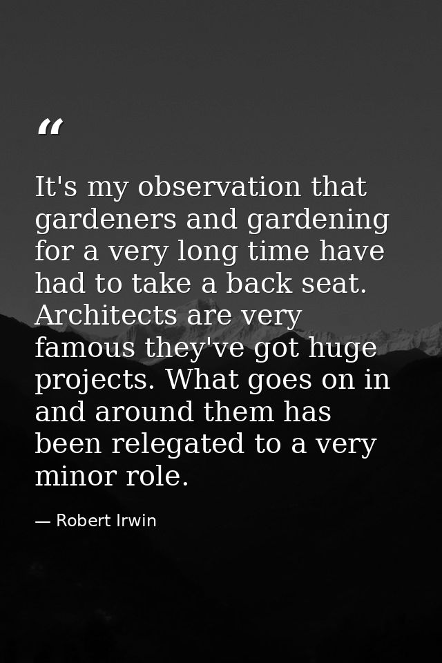 It's my observation that gardeners and gardening for a very long time have had to take a back seat. Architects are very  — Robert Irwin