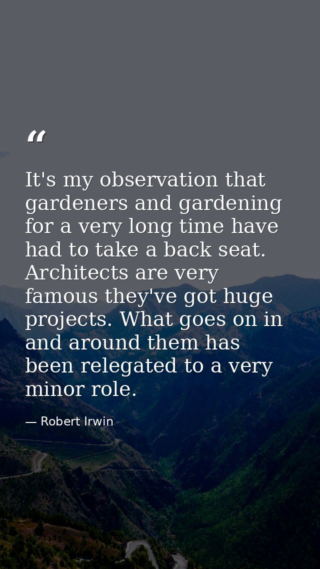 It's my observation that gardeners and gardening for a very long time have had to take a back seat. Architects are very  — Robert Irwin