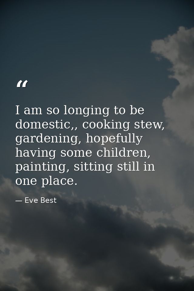 I am so longing to be domestic,, cooking stew, gardening, hopefully having some children, painting, sitting still in one — Eve Best