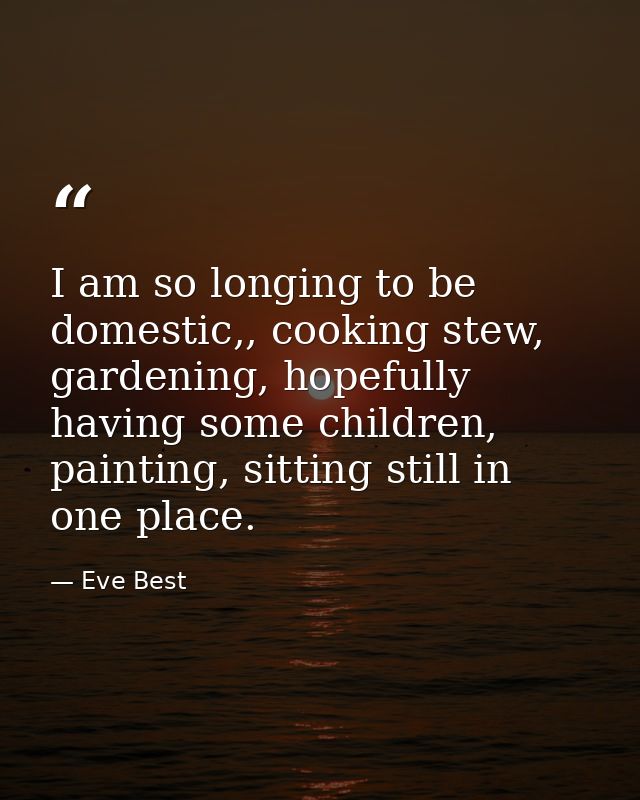 I am so longing to be domestic,, cooking stew, gardening, hopefully having some children, painting, sitting still in one — Eve Best