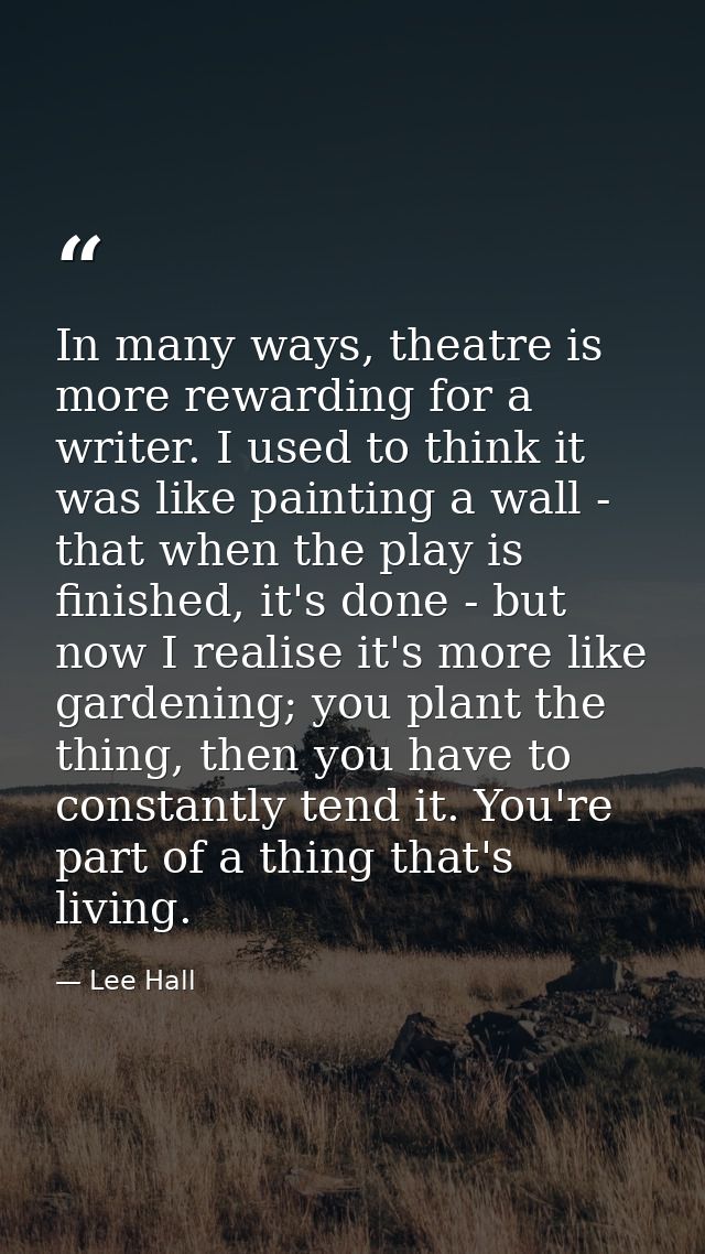 In many ways, theatre is more rewarding for a writer. I used to think it was like painting a wall - that when the play i — Lee Hall
