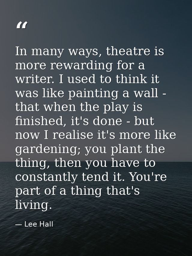 In many ways, theatre is more rewarding for a writer. I used to think it was like painting a wall - that when the play i — Lee Hall