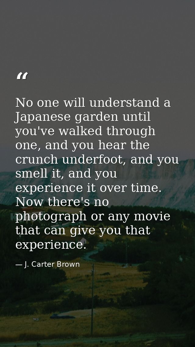 No one will understand a Japanese garden until you've walked through one, and you hear the crunch underfoot, and you sme — J. Carter Brown