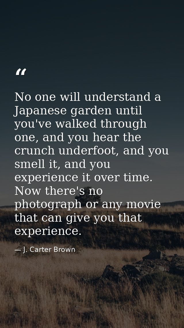 No one will understand a Japanese garden until you've walked through one, and you hear the crunch underfoot, and you sme — J. Carter Brown