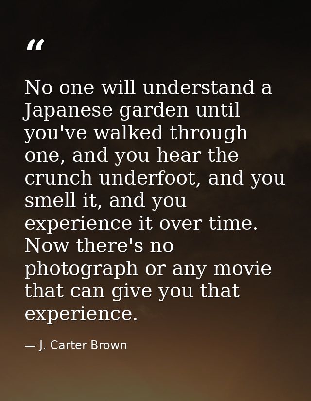 No one will understand a Japanese garden until you've walked through one, and you hear the crunch underfoot, and you sme — J. Carter Brown