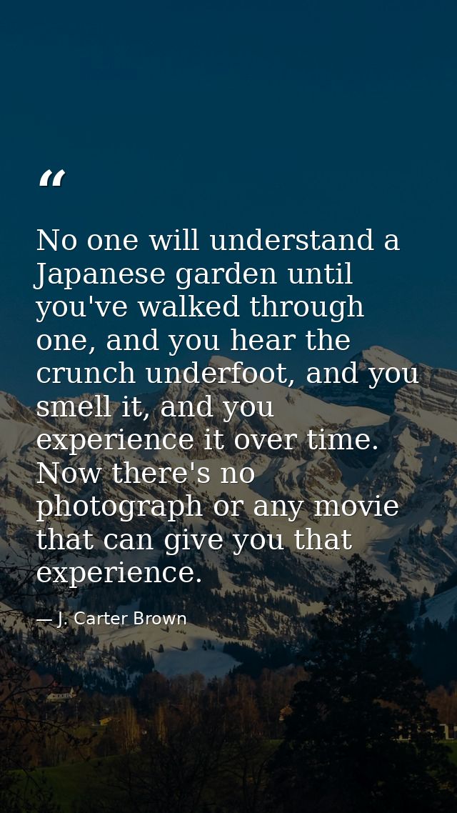 No one will understand a Japanese garden until you've walked through one, and you hear the crunch underfoot, and you sme — J. Carter Brown