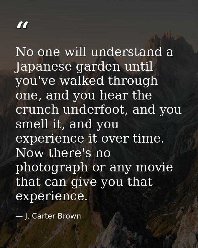 No one will understand a Japanese garden until you've walked through one, and you hear the crunch underfoot, and you sme — J. Carter Brown