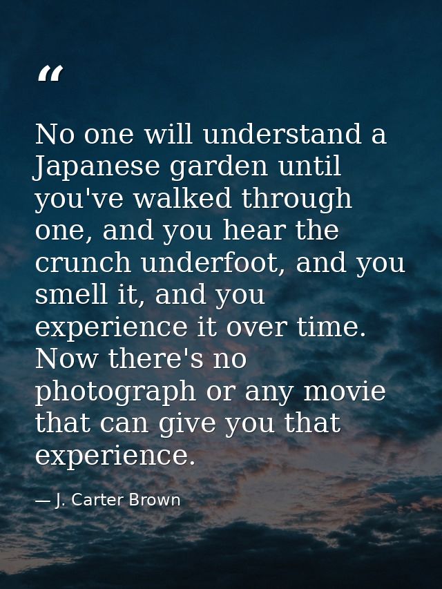 No one will understand a Japanese garden until you've walked through one, and you hear the crunch underfoot, and you sme — J. Carter Brown