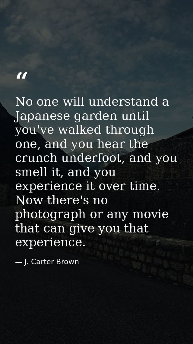 No one will understand a Japanese garden until you've walked through one, and you hear the crunch underfoot, and you sme — J. Carter Brown