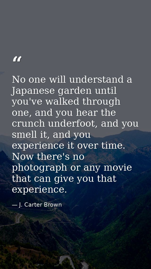 No one will understand a Japanese garden until you've walked through one, and you hear the crunch underfoot, and you sme — J. Carter Brown