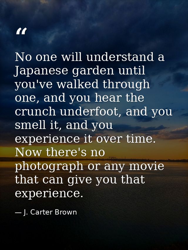 No one will understand a Japanese garden until you've walked through one, and you hear the crunch underfoot, and you sme — J. Carter Brown
