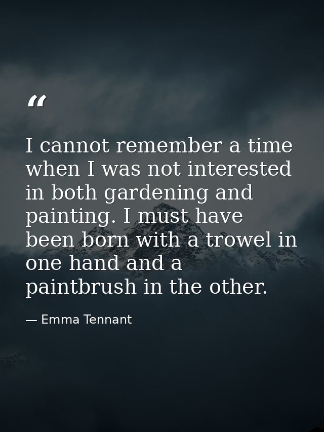 I cannot remember a time when I was not interested in both gardening and painting. I must have been born with a trowel i — Emma Tennant