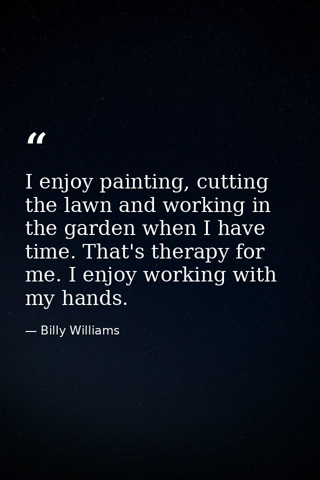 I enjoy painting, cutting the lawn and working in the garden when I have time. That's therapy for me. I enjoy working wi — Billy Williams
