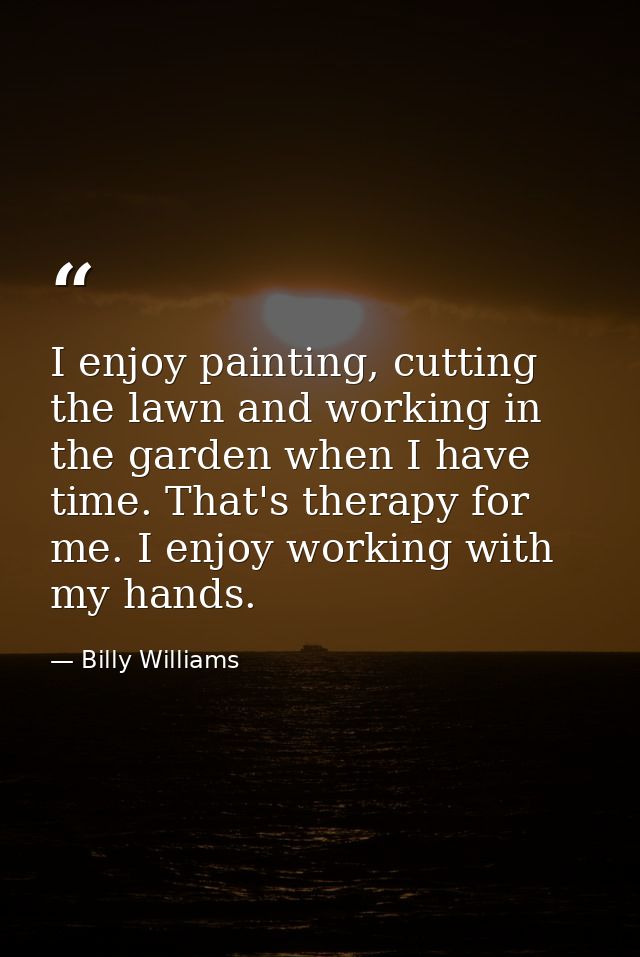 I enjoy painting, cutting the lawn and working in the garden when I have time. That's therapy for me. I enjoy working wi — Billy Williams
