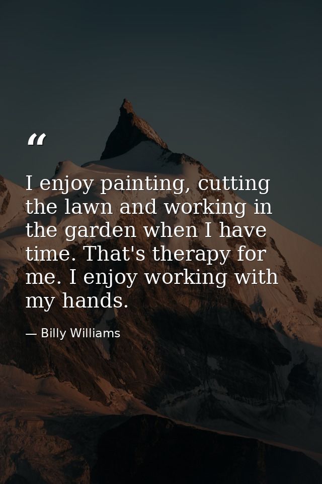 I enjoy painting, cutting the lawn and working in the garden when I have time. That's therapy for me. I enjoy working wi — Billy Williams