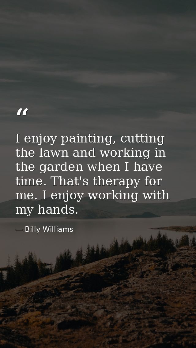 I enjoy painting, cutting the lawn and working in the garden when I have time. That's therapy for me. I enjoy working wi — Billy Williams