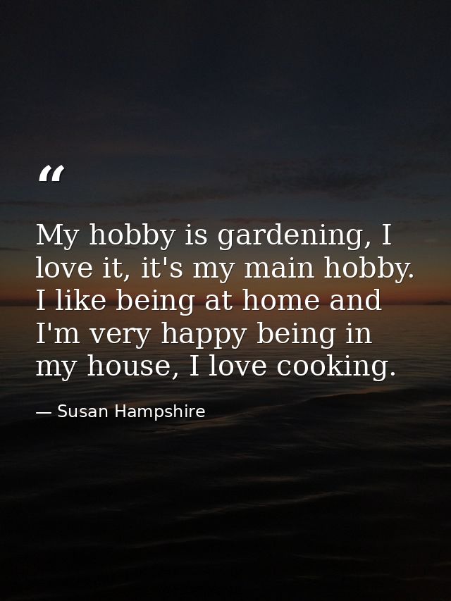 My hobby is gardening, I love it, it's my main hobby. I like being at home and I'm very happy being in my house, I love  — Susan Hampshire