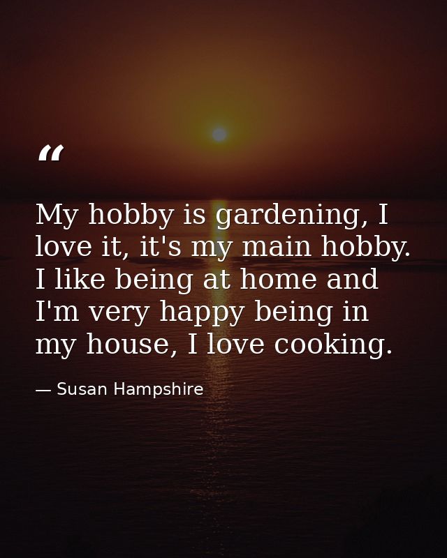 My hobby is gardening, I love it, it's my main hobby. I like being at home and I'm very happy being in my house, I love  — Susan Hampshire