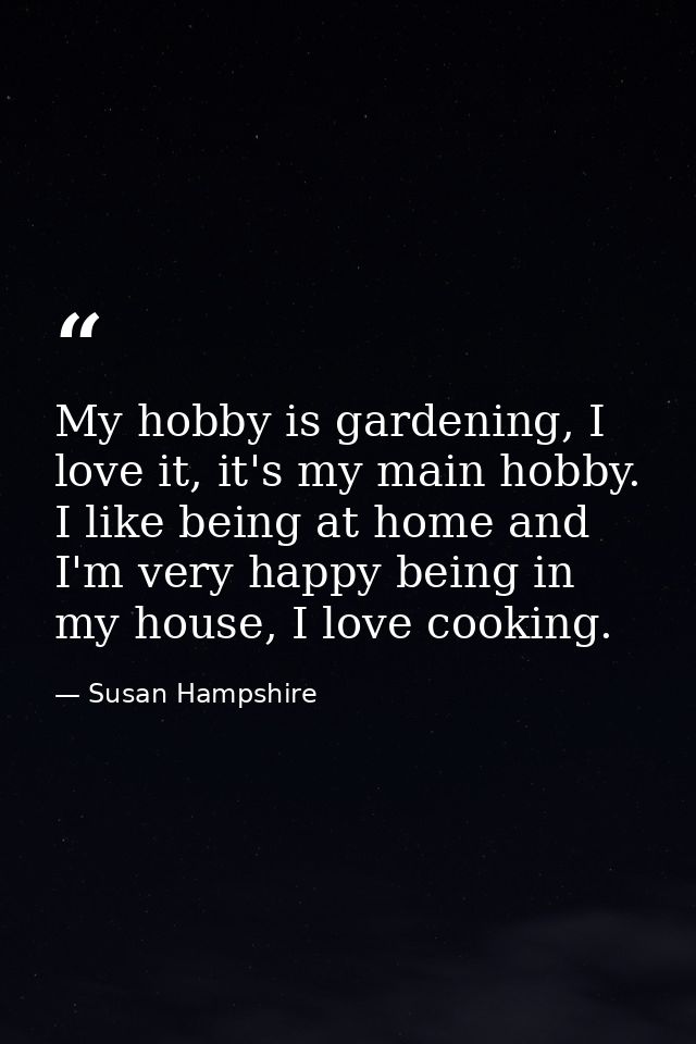 My hobby is gardening, I love it, it's my main hobby. I like being at home and I'm very happy being in my house, I love  — Susan Hampshire