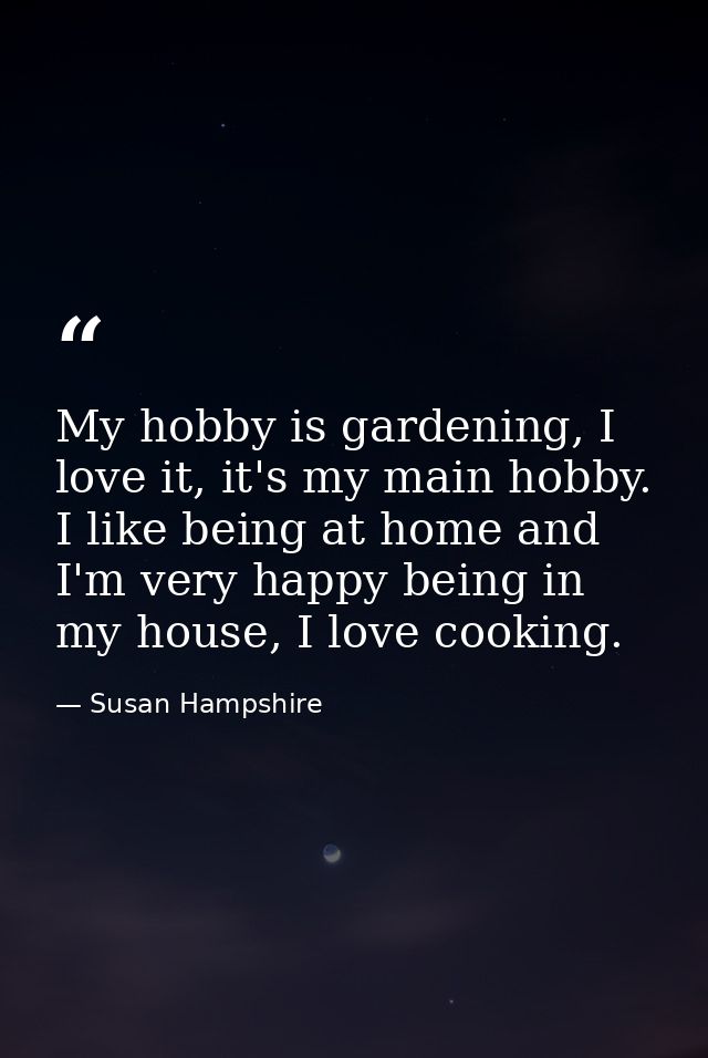 My hobby is gardening, I love it, it's my main hobby. I like being at home and I'm very happy being in my house, I love  — Susan Hampshire