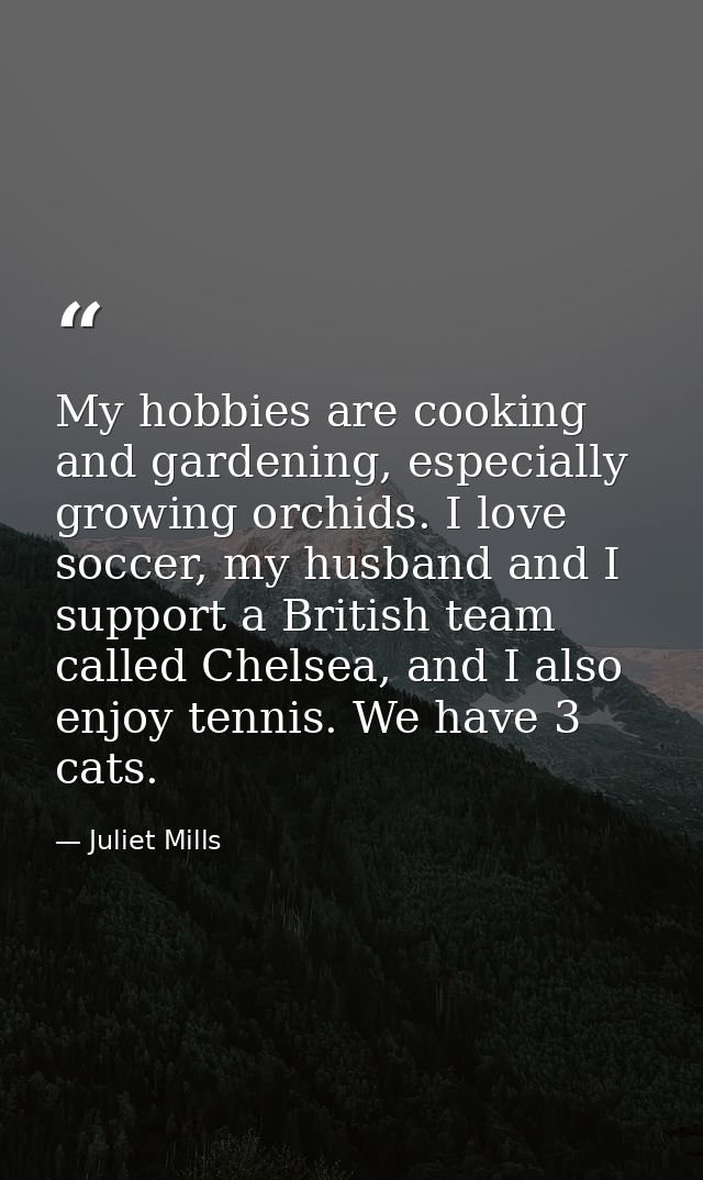 My hobbies are cooking and gardening, especially growing orchids. I love soccer, my husband and I support a British team — Juliet Mills