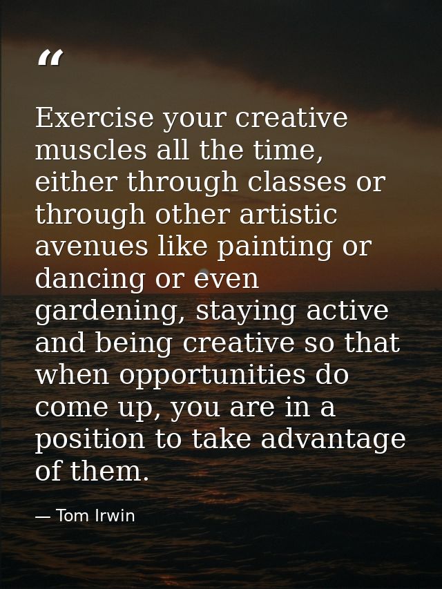 Exercise your creative muscles all the time, either through classes or through other artistic avenues like painting or d — Tom Irwin