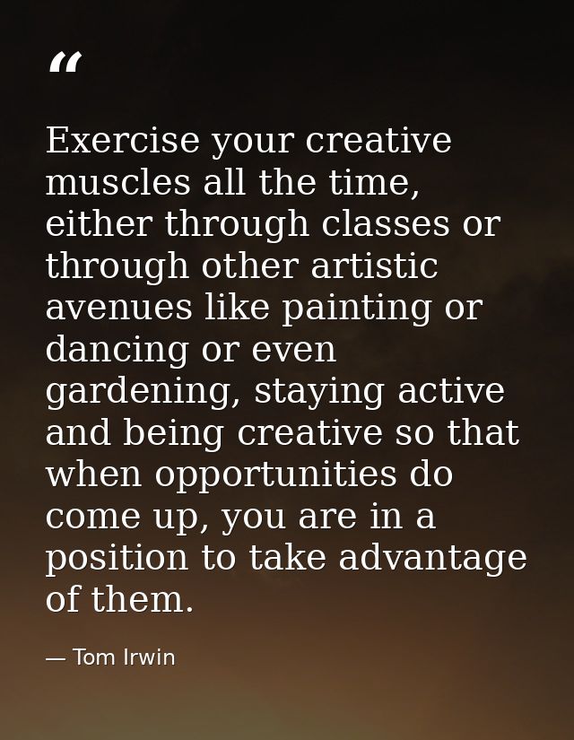 Exercise your creative muscles all the time, either through classes or through other artistic avenues like painting or d — Tom Irwin