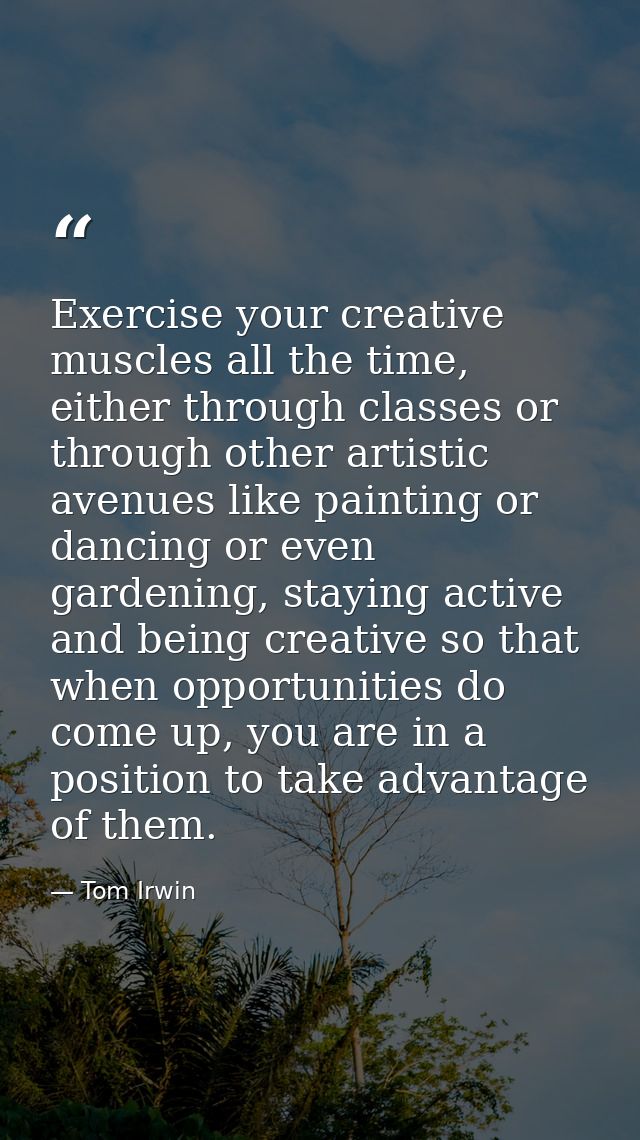 Exercise your creative muscles all the time, either through classes or through other artistic avenues like painting or d — Tom Irwin