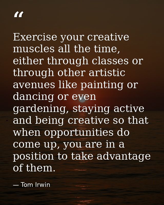 Exercise your creative muscles all the time, either through classes or through other artistic avenues like painting or d — Tom Irwin