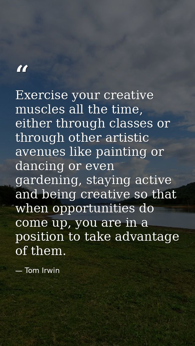 Exercise your creative muscles all the time, either through classes or through other artistic avenues like painting or d — Tom Irwin