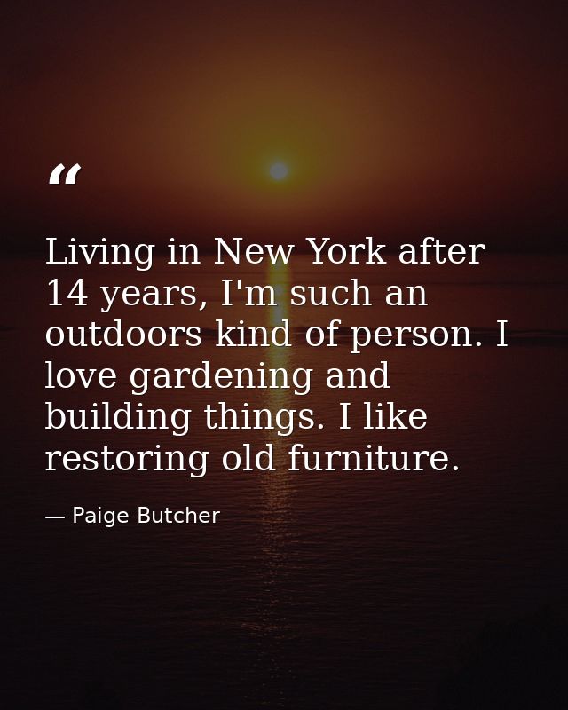 Living in New York after 14 years, I'm such an outdoors kind of person. I love gardening and building things. I like res — Paige Butcher