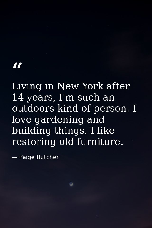 Living in New York after 14 years, I'm such an outdoors kind of person. I love gardening and building things. I like res — Paige Butcher