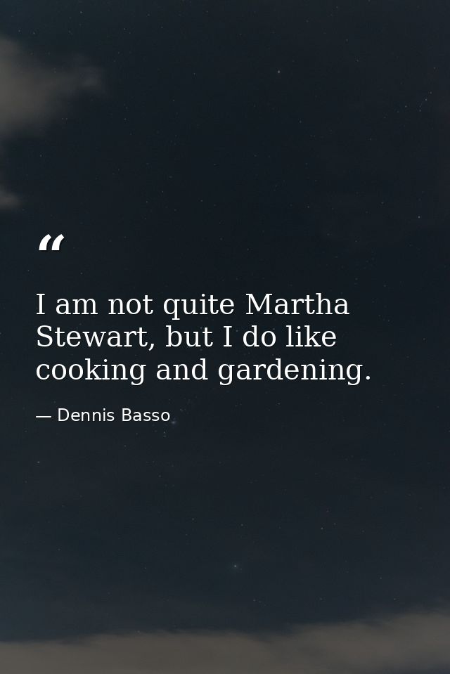 I am not quite Martha Stewart, but I do like cooking and gardening. — Dennis Basso