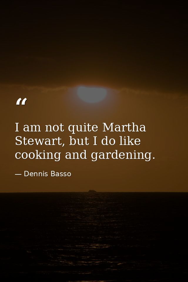 I am not quite Martha Stewart, but I do like cooking and gardening. — Dennis Basso