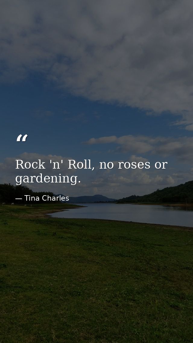 Rock 'n' Roll, no roses or gardening. — Tina Charles