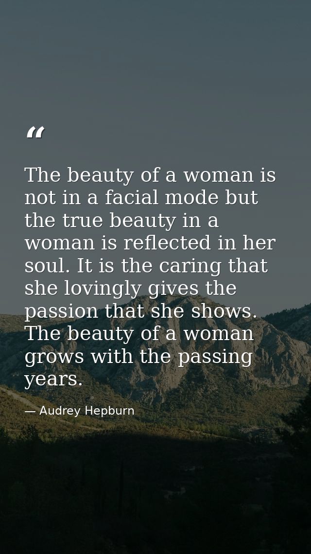 The beauty of a woman is not in a facial mode but the true beauty in a woman is reflected in her soul. It is the caring  — Audrey Hepburn