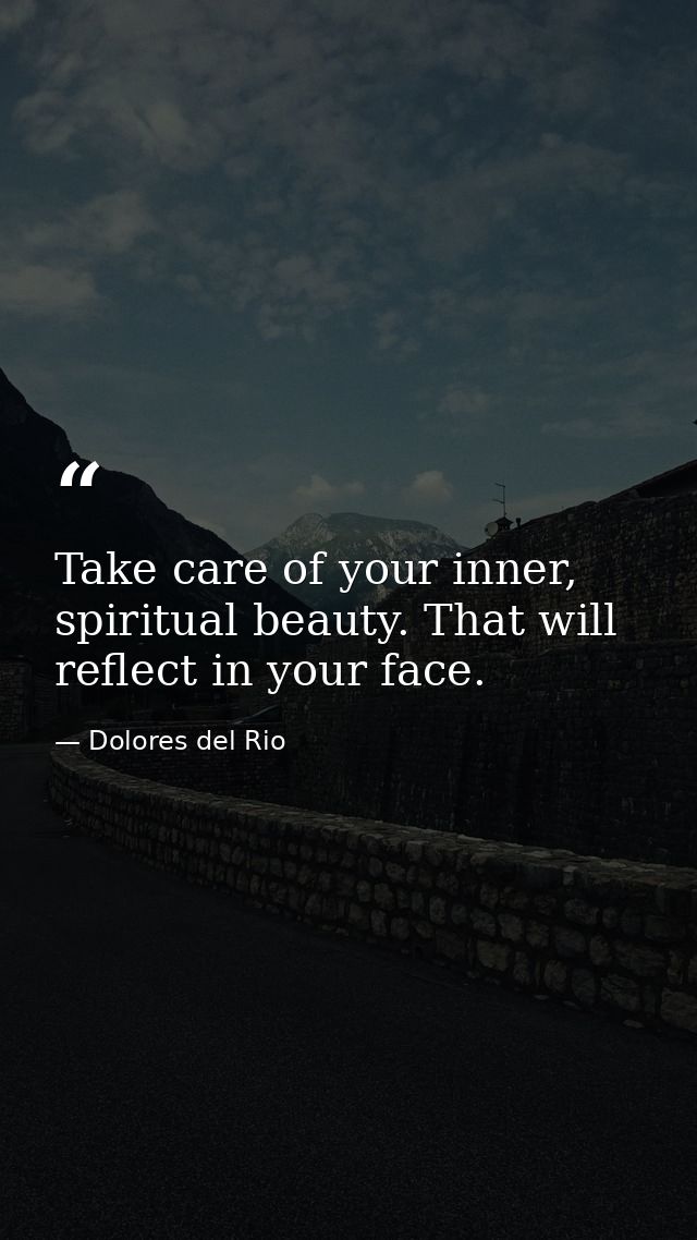 Take care of your inner, spiritual beauty. That will reflect in your face. — Dolores del Rio
