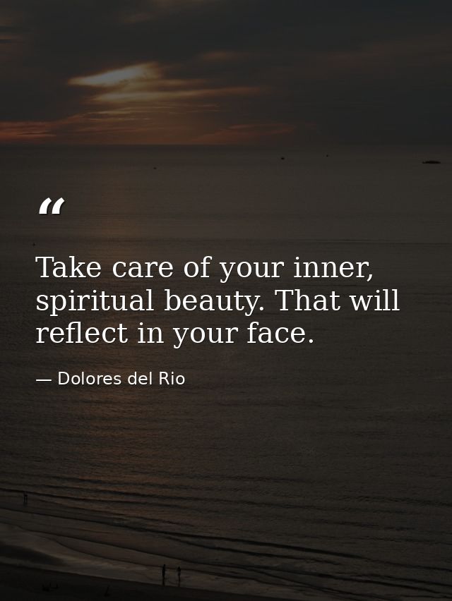 Take care of your inner, spiritual beauty. That will reflect in your face. — Dolores del Rio